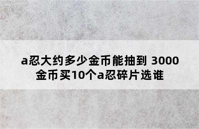 a忍大约多少金币能抽到 3000金币买10个a忍碎片选谁